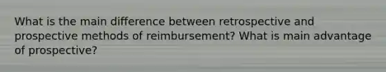 What is the main difference between retrospective and prospective methods of reimbursement? What is main advantage of prospective?