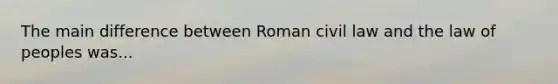 The main difference between Roman civil law and the law of peoples was...