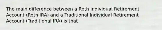 The main difference between a Roth individual Retirement Account (Roth IRA) and a Traditional Individual Retirement Account (Traditional IRA) is that