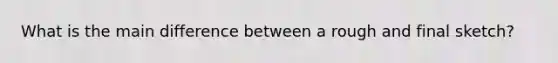 What is the main difference between a rough and final sketch?