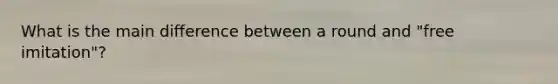 What is the main difference between a round and "free imitation"?