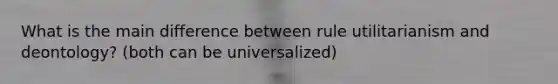 What is the main difference between rule utilitarianism and deontology? (both can be universalized)