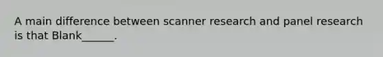 A main difference between scanner research and panel research is that Blank______.