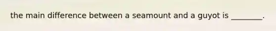 the main difference between a seamount and a guyot is ________.