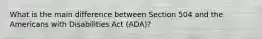 What is the main difference between Section 504 and the Americans with Disabilities Act (ADA)?