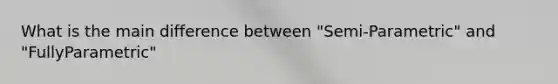 What is the main difference between "Semi-Parametric" and "FullyParametric"