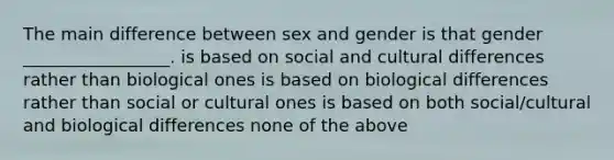 The main difference between sex and gender is that gender _________________. is based on social and cultural differences rather than biological ones is based on biological differences rather than social or cultural ones is based on both social/cultural and biological differences none of the above