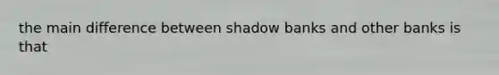 the main difference between shadow banks and other banks is that