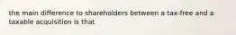 the main difference to shareholders between a tax-free and a taxable acquisition is that