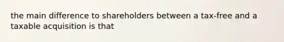 the main difference to shareholders between a tax-free and a taxable acquisition is that