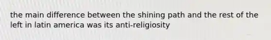 the main difference between the shining path and the rest of the left in latin america was its anti-religiosity