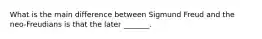 What is the main difference between Sigmund Freud and the neo-Freudians is that the later _______.