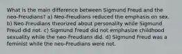 What is the main difference between Sigmund Freud and the neo-Freudians? a) Neo-Freudians reduced the emphasis on sex. b) Neo-Freudians theorized about personality while Sigmund Freud did not. c) Sigmund Freud did not emphasize childhood sexuality while the neo-Freudians did. d) Sigmund Freud was a feminist while the neo-Freudians were not.