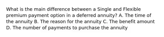 What is the main difference between a Single and Flexible premium payment option in a deferred annuity? A. The time of the annuity B. The reason for the annuity C. The benefit amount D. The number of payments to purchase the annuity