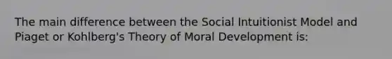 The main difference between the Social Intuitionist Model and Piaget or Kohlberg's Theory of Moral Development is: