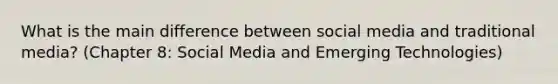 What is the main difference between social media and traditional media? (Chapter 8: Social Media and Emerging Technologies)