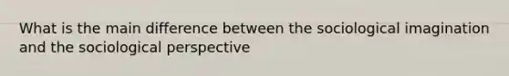 What is the main difference between the sociological imagination and the sociological perspective