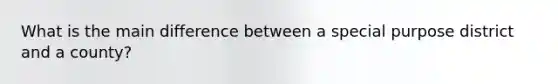 What is the main difference between a special purpose district and a county?