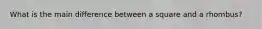 What is the main difference between a square and a rhombus?