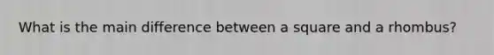What is the main difference between a square and a rhombus?