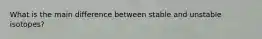 What is the main difference between stable and unstable isotopes?