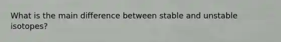 What is the main difference between stable and unstable isotopes?