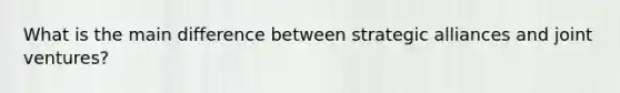What is the main difference between strategic alliances and joint ventures?
