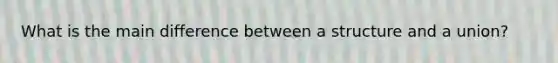 What is the main difference between a structure and a union?