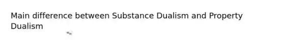 Main difference between Substance Dualism and Property Dualism