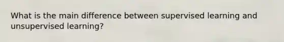 What is the main difference between supervised learning and unsupervised learning?