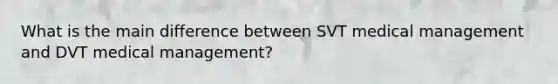 What is the main difference between SVT medical management and DVT medical management?