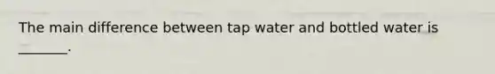 The main difference between tap water and bottled water is _______.