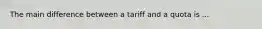 The main difference between a tariff and a quota is ...