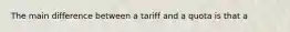 The main difference between a tariff and a quota is that a