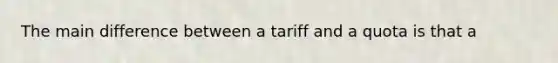 The main difference between a tariff and a quota is that a