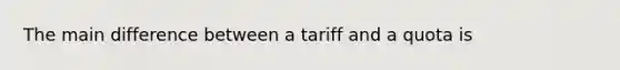 The main difference between a tariff and a quota is