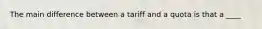 The main difference between a tariff and a quota is that a ____