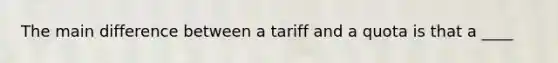 The main difference between a tariff and a quota is that a ____