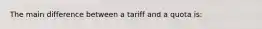 The main difference between a tariff and a quota is: