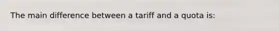 The main difference between a tariff and a quota is: