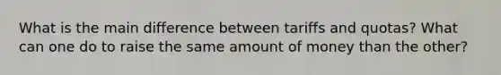 What is the main difference between tariffs and quotas? What can one do to raise the same amount of money than the other?