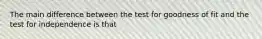 The main difference between the test for goodness of fit and the test for independence is that