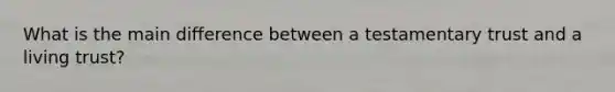 What is the main difference between a testamentary trust and a living trust?