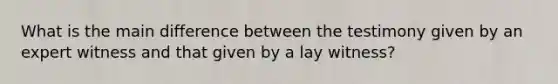 What is the main difference between the testimony given by an expert witness and that given by a lay​ witness?