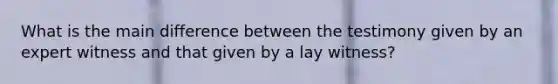 What is the main difference between the testimony given by an expert witness and that given by a lay witness?