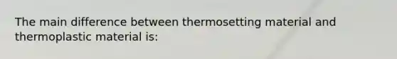 The main difference between thermosetting material and thermoplastic material is: