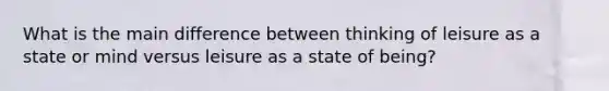 What is the main difference between thinking of leisure as a state or mind versus leisure as a state of being?