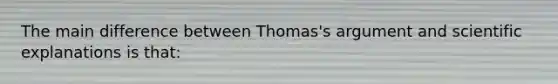 The main difference between Thomas's argument and scientific explanations is that: