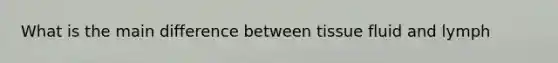 What is the main difference between tissue fluid and lymph