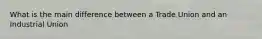 What is the main difference between a Trade Union and an Industrial Union